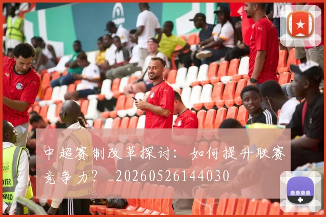 中超赛制改革探讨：如何提升联赛竞争力？_20260526144030