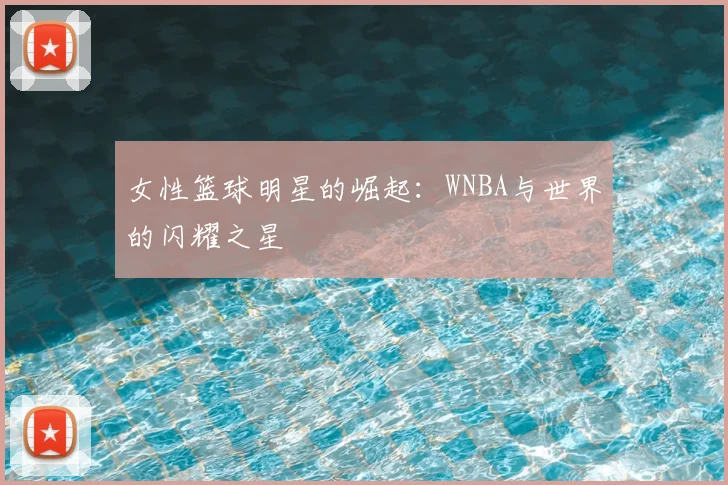 女性篮球明星的崛起：WNBA与世界的闪耀之星