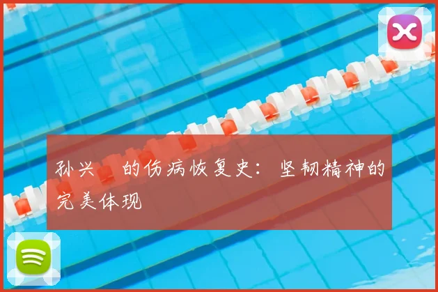 孙兴慜的伤病恢复史：坚韧精神的完美体现