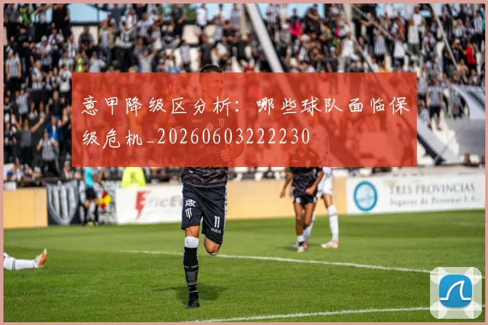 意甲降级区分析：哪些球队面临保级危机_20260603222230