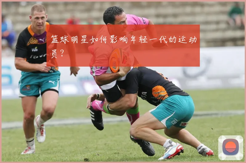 篮球明星如何影响年轻一代的运动员？