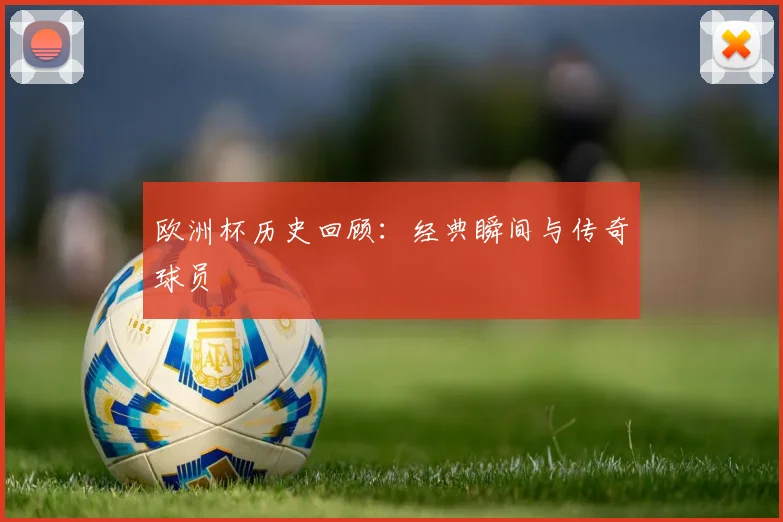欧洲杯历史回顾:经典瞬间与传奇球员