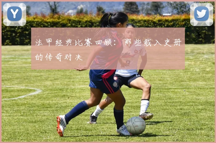 法甲经典比赛回顾：那些载入史册的传奇对决