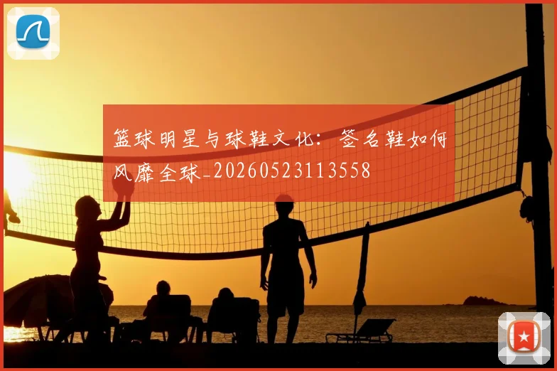篮球明星与球鞋文化：签名鞋如何风靡全球_20260523113558