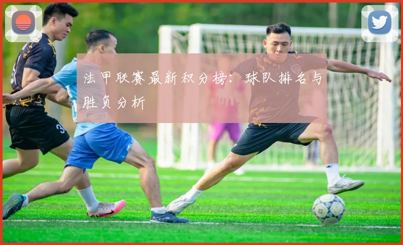 法甲联赛最新积分榜：球队排名与胜负分析