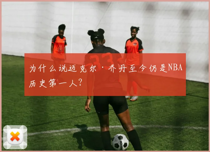 为什么说迈克尔·乔丹至今仍是NBA历史第一人？