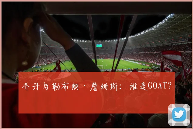 乔丹与勒布朗·詹姆斯：谁是GOAT？
