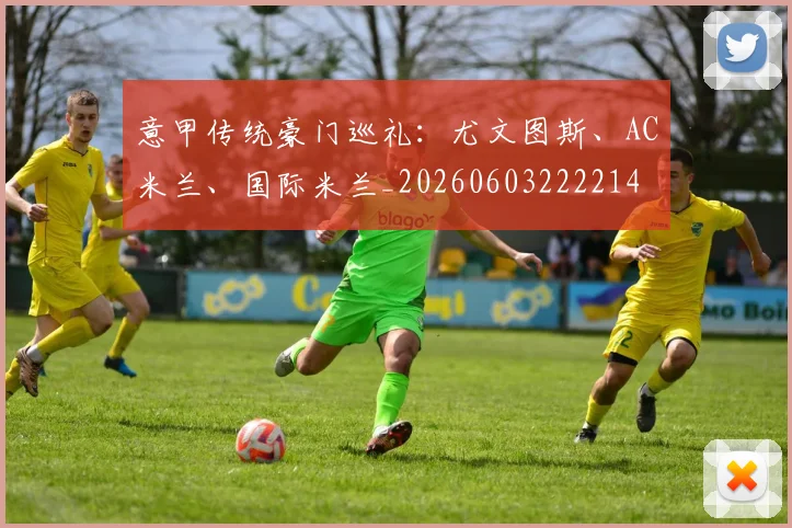 意甲传统豪门巡礼：尤文图斯、AC米兰、国际米兰_20260603222214