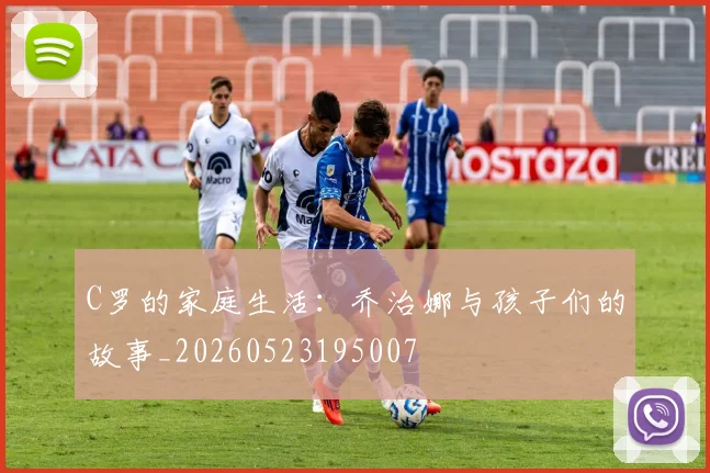 C罗的家庭生活：乔治娜与孩子们的故事_20260523195007