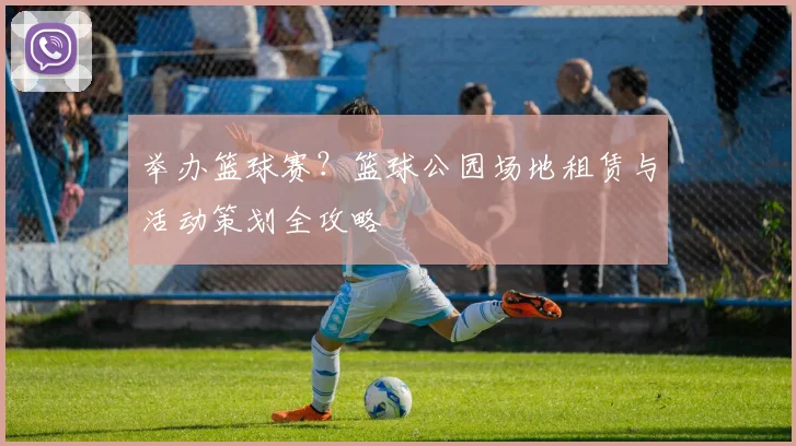 举办篮球赛？篮球公园场地租赁与活动策划全攻略