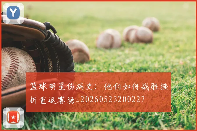 篮球明星伤病史：他们如何战胜挫折重返赛场_20260523200227