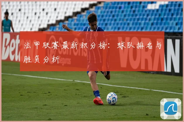 法甲联赛最新积分榜：球队排名与胜负分析