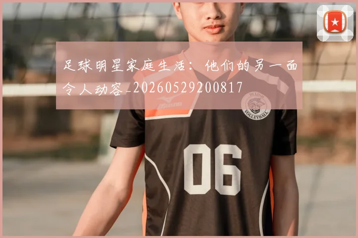 足球明星家庭生活：他们的另一面令人动容_20260529200817