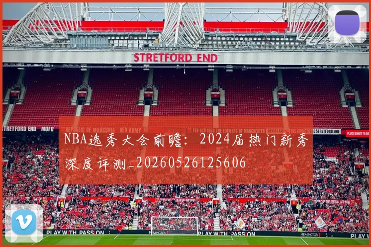 NBA选秀大会前瞻:2024届热门新秀深度评测_20260526125606