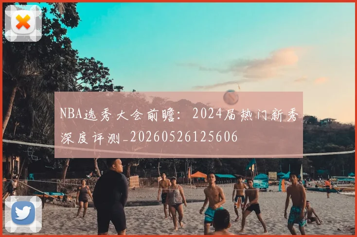 NBA选秀大会前瞻：2024届热门新秀深度评测_20260526125606