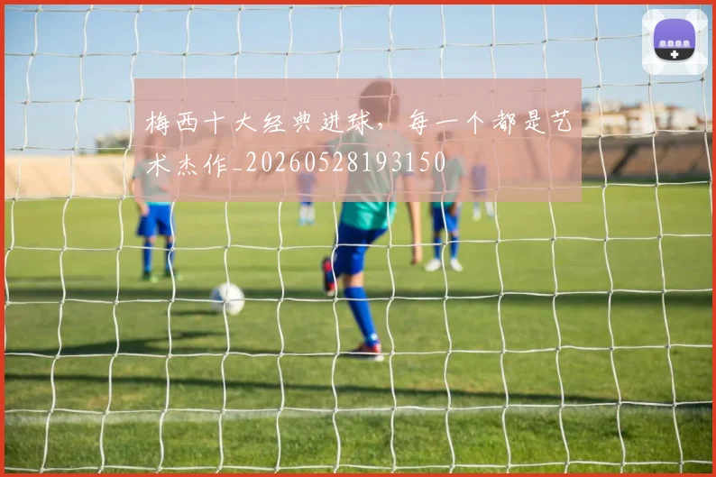 梅西十大经典进球，每一个都是艺术杰作_20260528193150