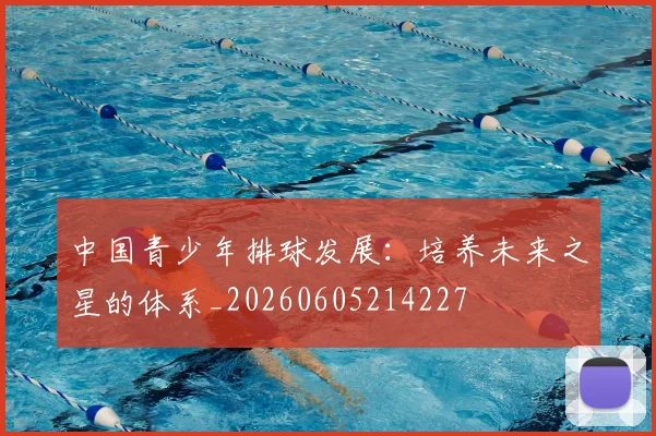 中国青少年排球发展：培养未来之星的体系_20260605214227