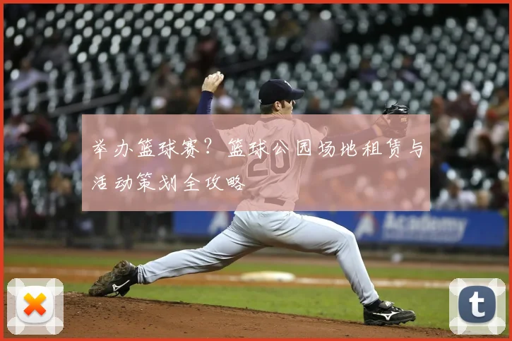 举办篮球赛？篮球公园场地租赁与活动策划全攻略