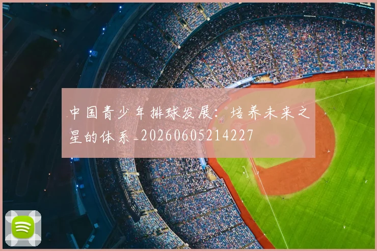 中国青少年排球发展：培养未来之星的体系_20260605214227
