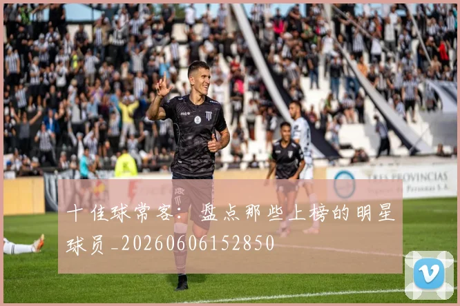 十佳球常客:盘点那些上榜的明星球员_20260606152850
