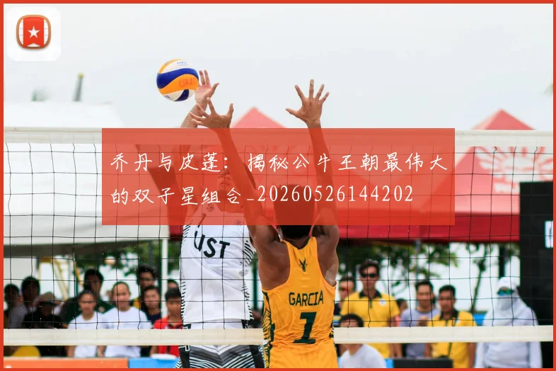 乔丹与皮蓬：揭秘公牛王朝最伟大的双子星组合_20260526144202