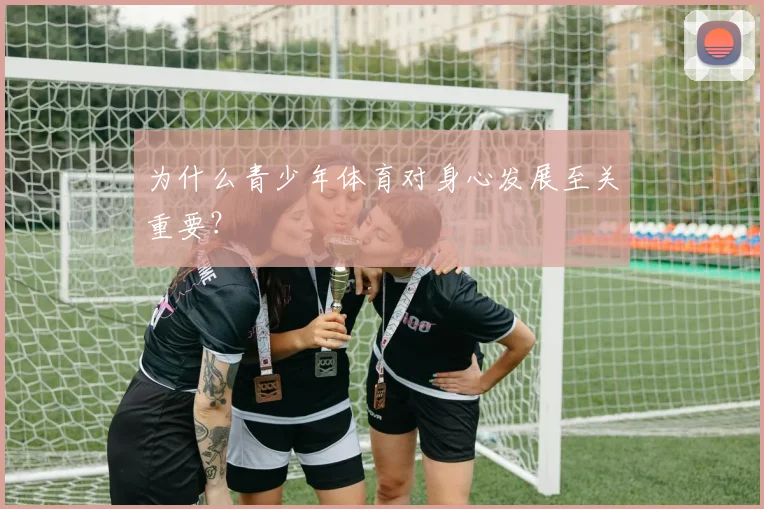 为什么青少年体育对身心发展至关重要？