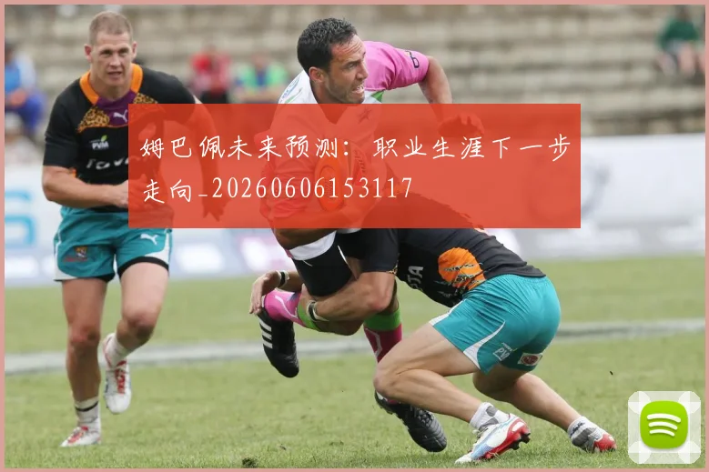 姆巴佩未来预测：职业生涯下一步走向_20260606153117