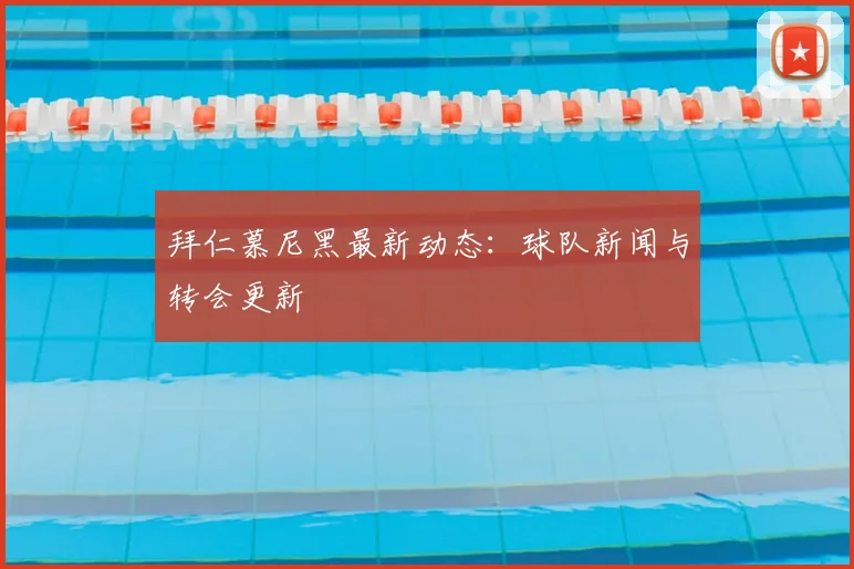 拜仁慕尼黑最新动态：球队新闻与转会更新