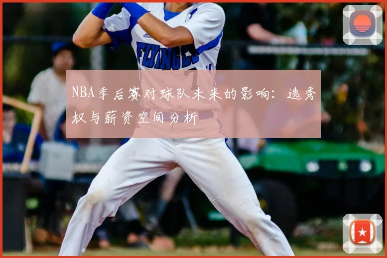 NBA季后赛对球队未来的影响：选秀权与薪资空间分析