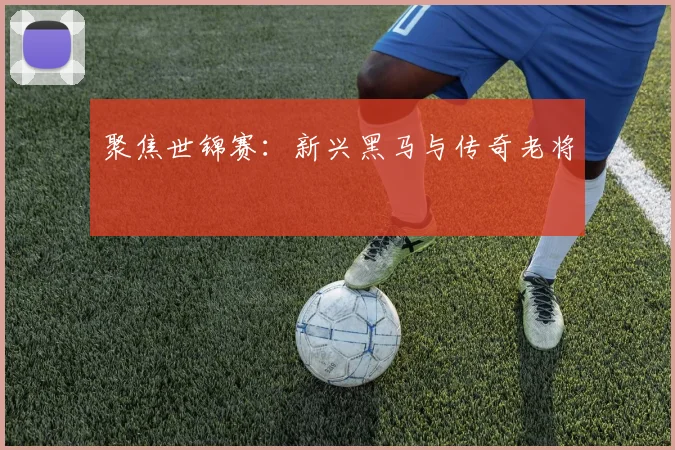 聚焦世锦赛：新兴黑马与传奇老将