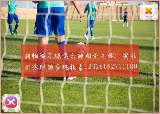 利物浦足球俱乐部朝圣之旅：安菲尔德球场参观指南_20260527111806