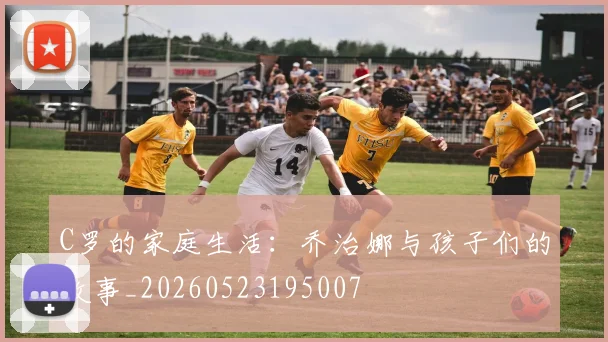 C罗的家庭生活：乔治娜与孩子们的故事_20260523195007
