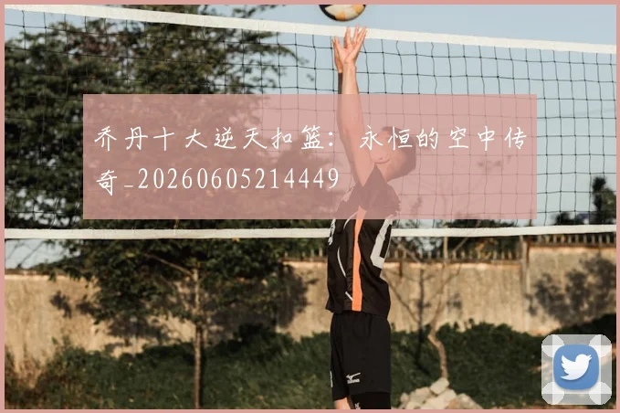 乔丹十大逆天扣篮：永恒的空中传奇_20260605214449
