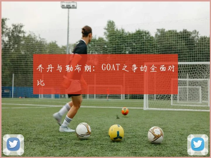 乔丹与勒布朗：GOAT之争的全面对比