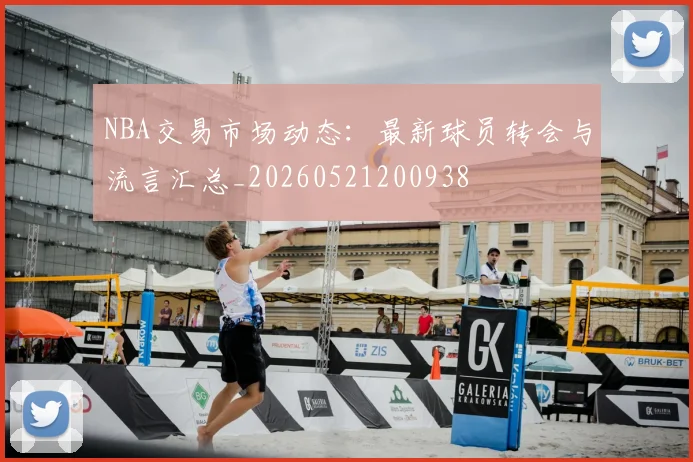 NBA交易市场动态：最新球员转会与流言汇总_20260521200938