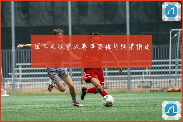 国际足联重大赛事赛程与购票指南