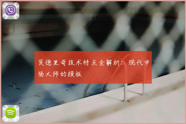 莫德里奇技术特点全解析：现代中场大师的模板