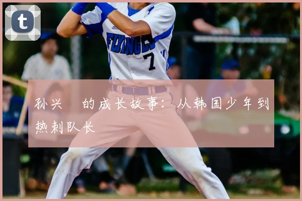 孙兴慜的成长故事：从韩国少年到热刺队长