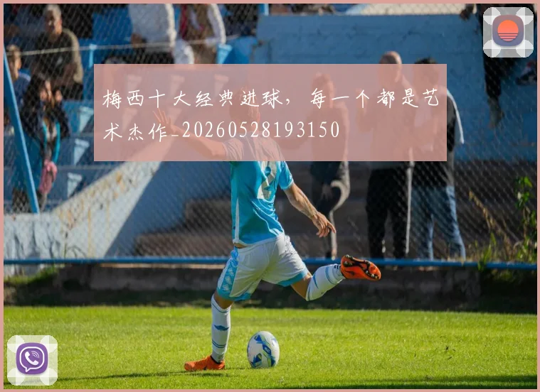 梅西十大经典进球，每一个都是艺术杰作_20260528193150