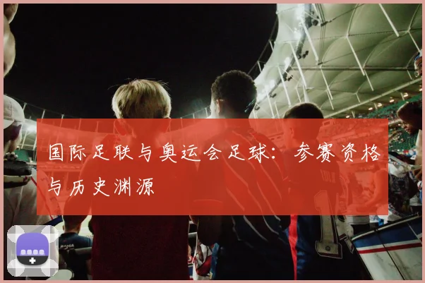 国际足联与奥运会足球：参赛资格与历史渊源
