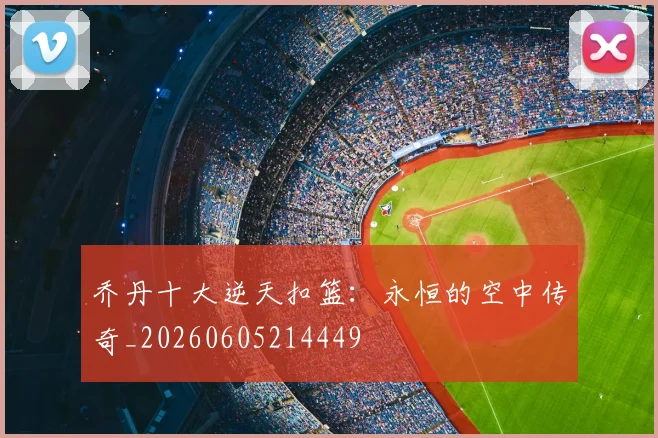 乔丹十大逆天扣篮：永恒的空中传奇_20260605214449