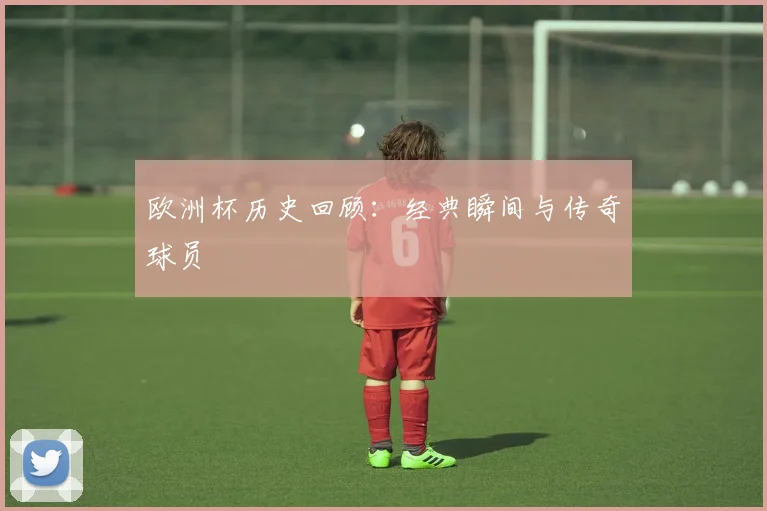 欧洲杯历史回顾:经典瞬间与传奇球员