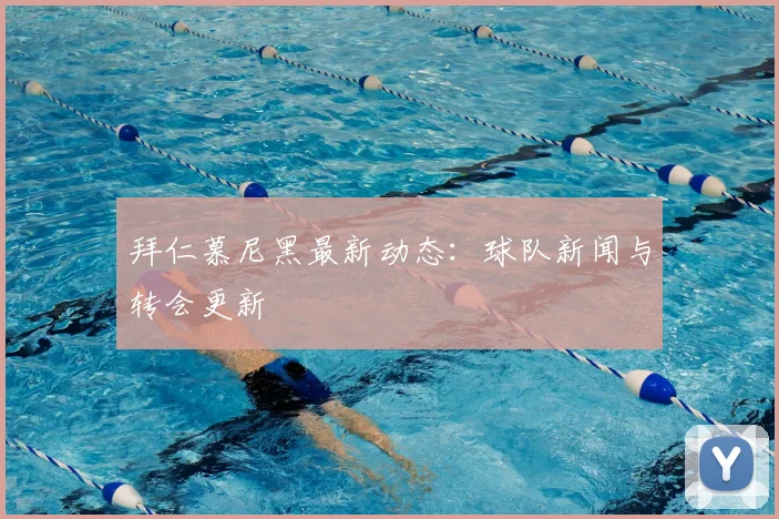 拜仁慕尼黑最新动态：球队新闻与转会更新