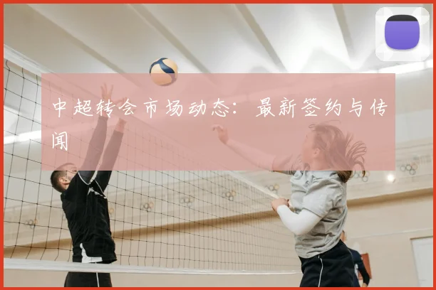 中超转会市场动态：最新签约与传闻