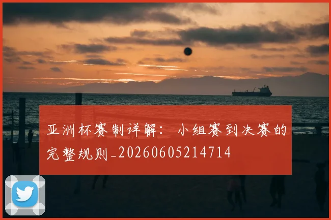亚洲杯赛制详解：小组赛到决赛的完整规则_20260605214714
