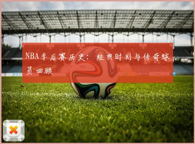 NBA季后赛历史：经典时刻与传奇球员回顾