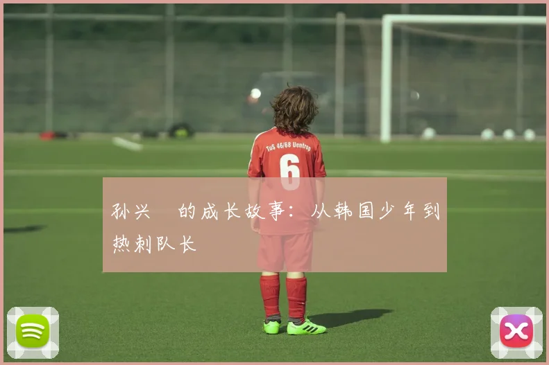 孙兴慜的成长故事：从韩国少年到热刺队长