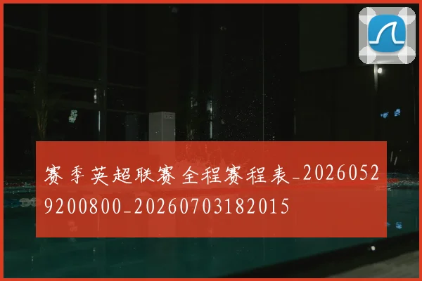 赛季英超联赛全程赛程表_20260529200800_20260703182015
