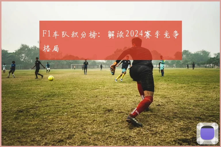 F1车队积分榜：解读2024赛季竞争格局