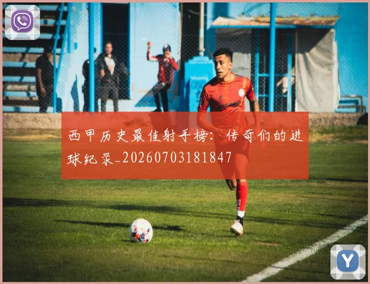 西甲历史最佳射手榜：传奇们的进球纪录_20260703181847